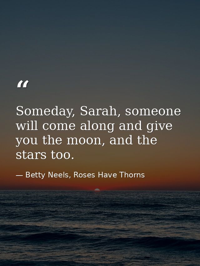 Someday, Sarah, someone will come along and give you the moon, and the stars too. — Betty Neels, Roses Have Thorns