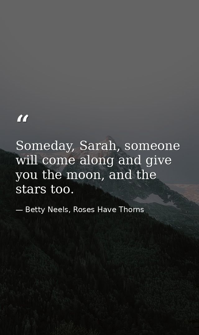 Someday, Sarah, someone will come along and give you the moon, and the stars too. — Betty Neels, Roses Have Thorns