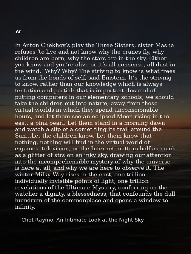 In Anton Chekhov’s play the Three Sisters, sister Masha refuses ‘to live and not know why the cranes fly, why children a — Chet Raymo, An Intimate Look at the Night Sky