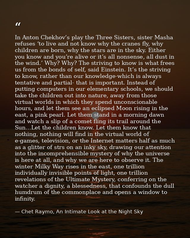 In Anton Chekhov’s play the Three Sisters, sister Masha refuses ‘to live and not know why the cranes fly, why children a — Chet Raymo, An Intimate Look at the Night Sky