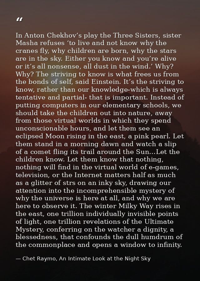 In Anton Chekhov’s play the Three Sisters, sister Masha refuses ‘to live and not know why the cranes fly, why children a — Chet Raymo, An Intimate Look at the Night Sky