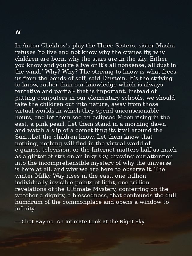 In Anton Chekhov’s play the Three Sisters, sister Masha refuses ‘to live and not know why the cranes fly, why children a — Chet Raymo, An Intimate Look at the Night Sky