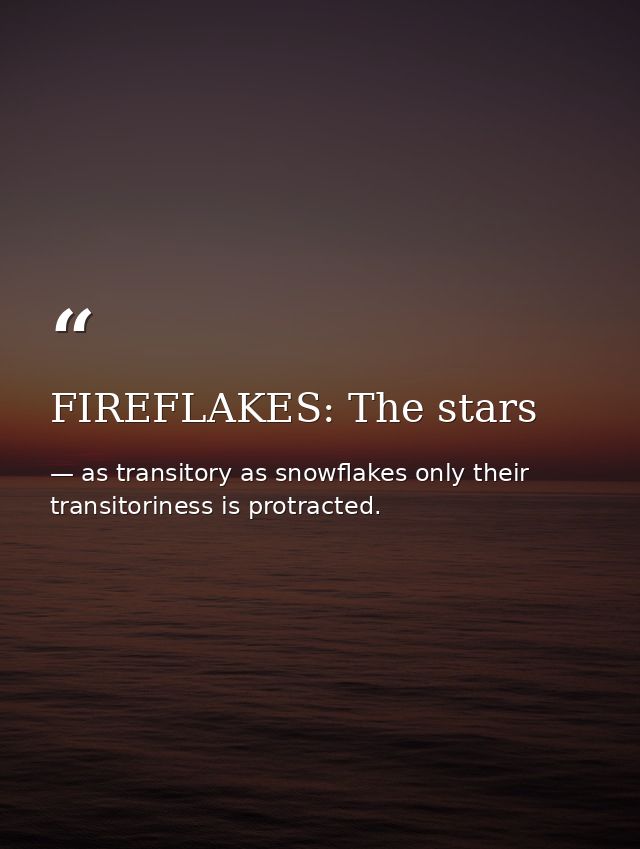 FIREFLAKES: The stars — as transitory as snowflakes only their transitoriness is protracted.