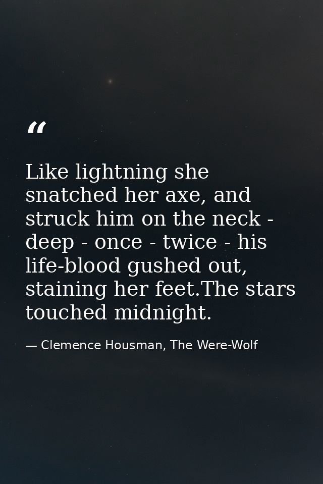Like lightning she snatched her axe, and struck him on the neck - deep - once - twice - his life-blood gushed out, stain — Clemence Housman, The Were-Wolf