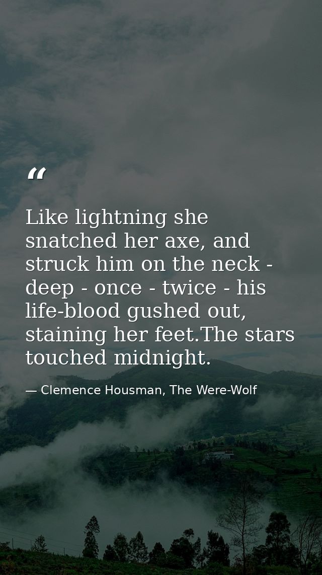 Like lightning she snatched her axe, and struck him on the neck - deep - once - twice - his life-blood gushed out, stain — Clemence Housman, The Were-Wolf