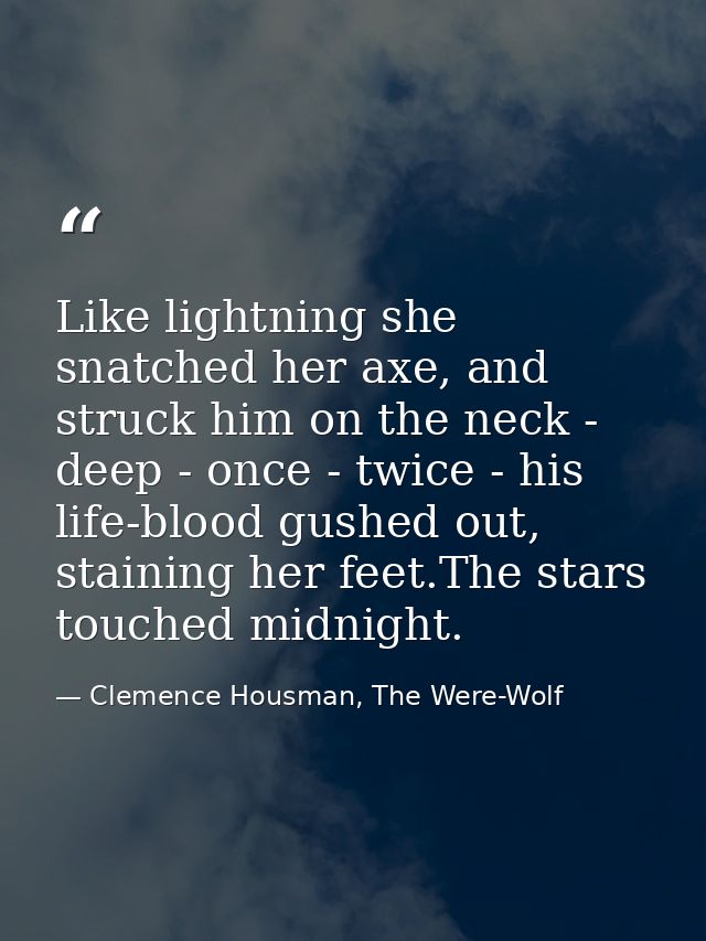 Like lightning she snatched her axe, and struck him on the neck - deep - once - twice - his life-blood gushed out, stain — Clemence Housman, The Were-Wolf