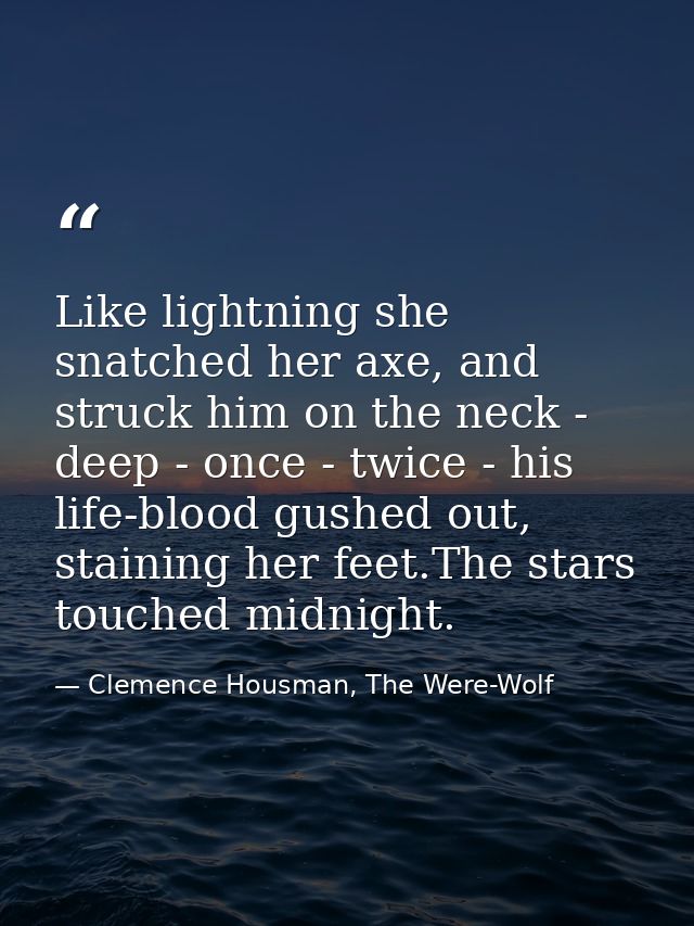 Like lightning she snatched her axe, and struck him on the neck - deep - once - twice - his life-blood gushed out, stain — Clemence Housman, The Were-Wolf