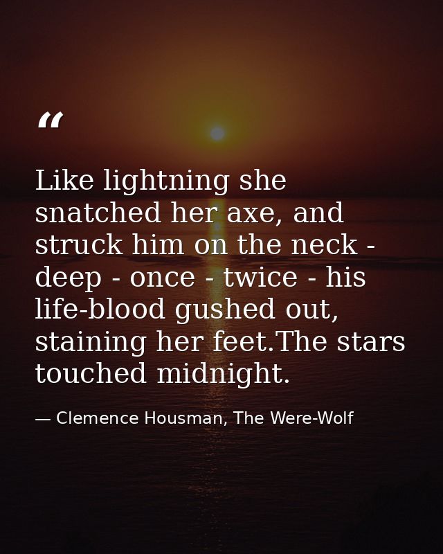 Like lightning she snatched her axe, and struck him on the neck - deep - once - twice - his life-blood gushed out, stain — Clemence Housman, The Were-Wolf