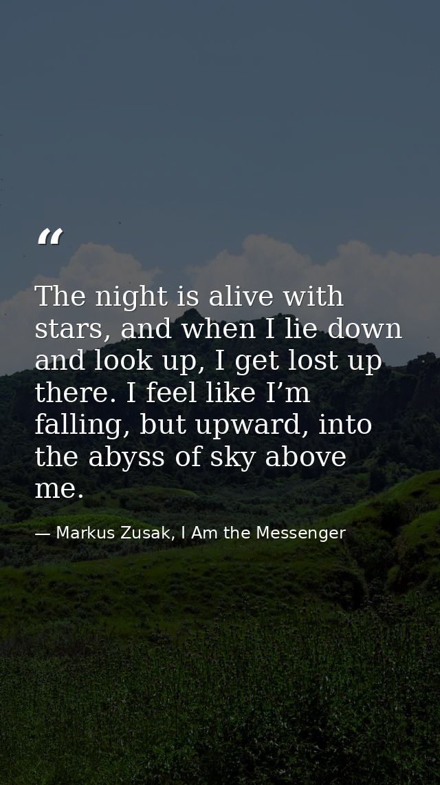The night is alive with stars, and when I lie down and look up, I get lost up there. I feel like I’m falling, but upward — Markus Zusak, I Am the Messenger