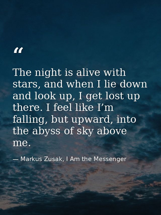 The night is alive with stars, and when I lie down and look up, I get lost up there. I feel like I’m falling, but upward — Markus Zusak, I Am the Messenger