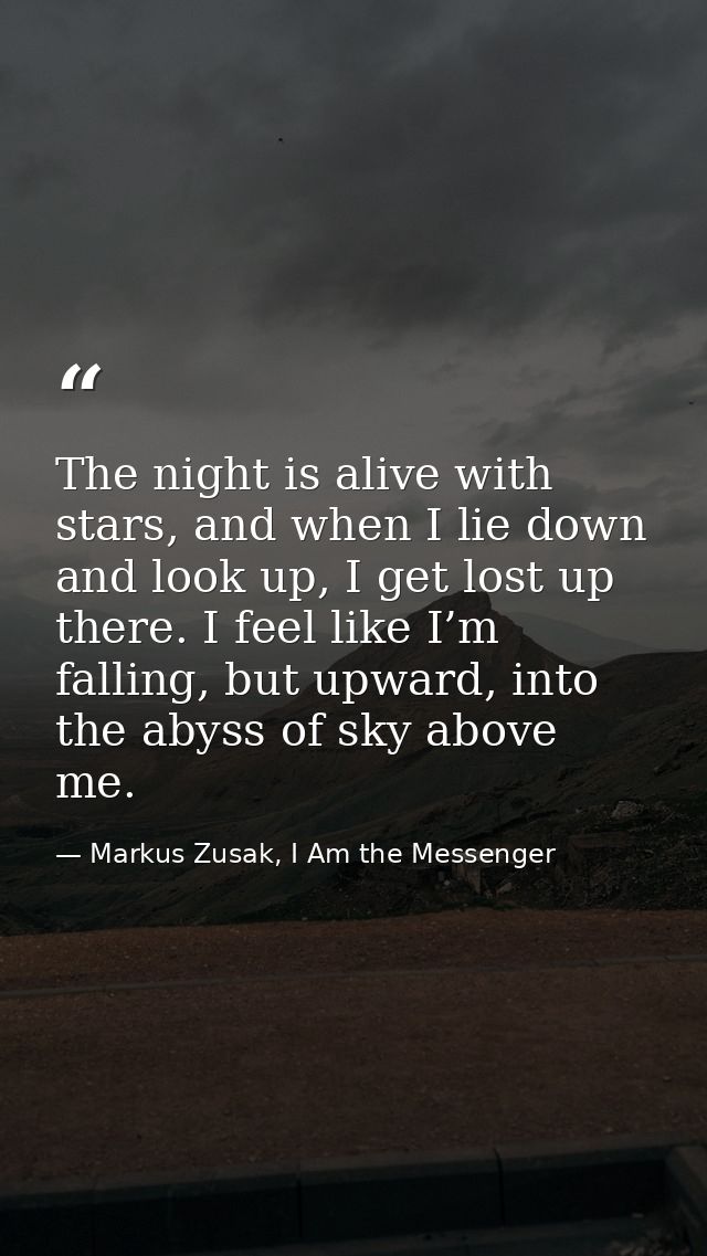 The night is alive with stars, and when I lie down and look up, I get lost up there. I feel like I’m falling, but upward — Markus Zusak, I Am the Messenger