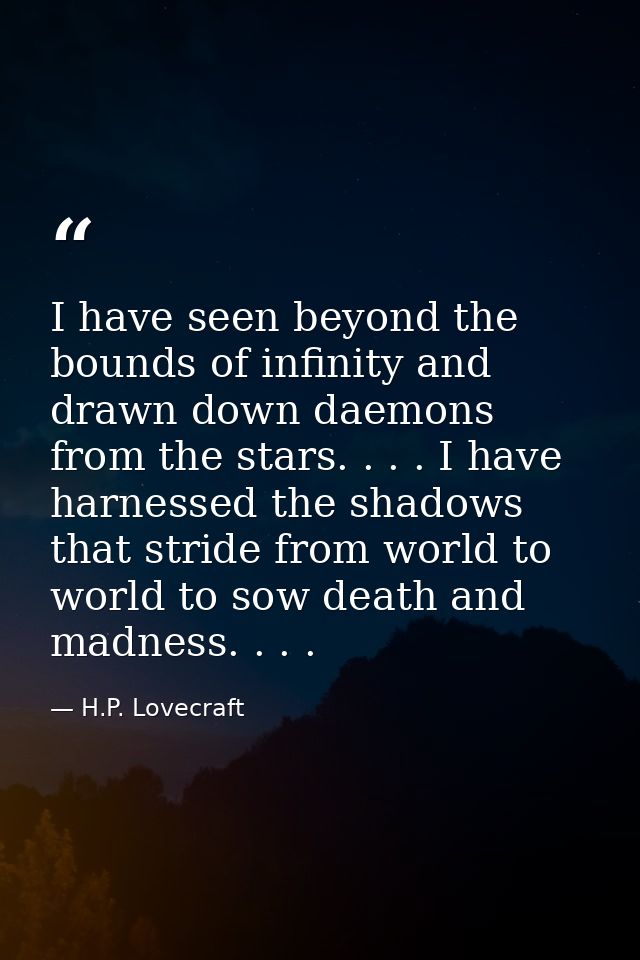 I have seen beyond the bounds of infinity and drawn down daemons from the stars. . . . I have harnessed the shadows that — H.P. Lovecraft