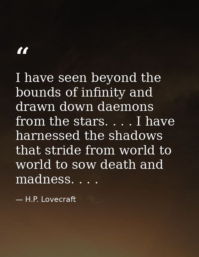 I have seen beyond the bounds of infinity and drawn down daemons from the stars. . . . I have harnessed the shadows that — H.P. Lovecraft