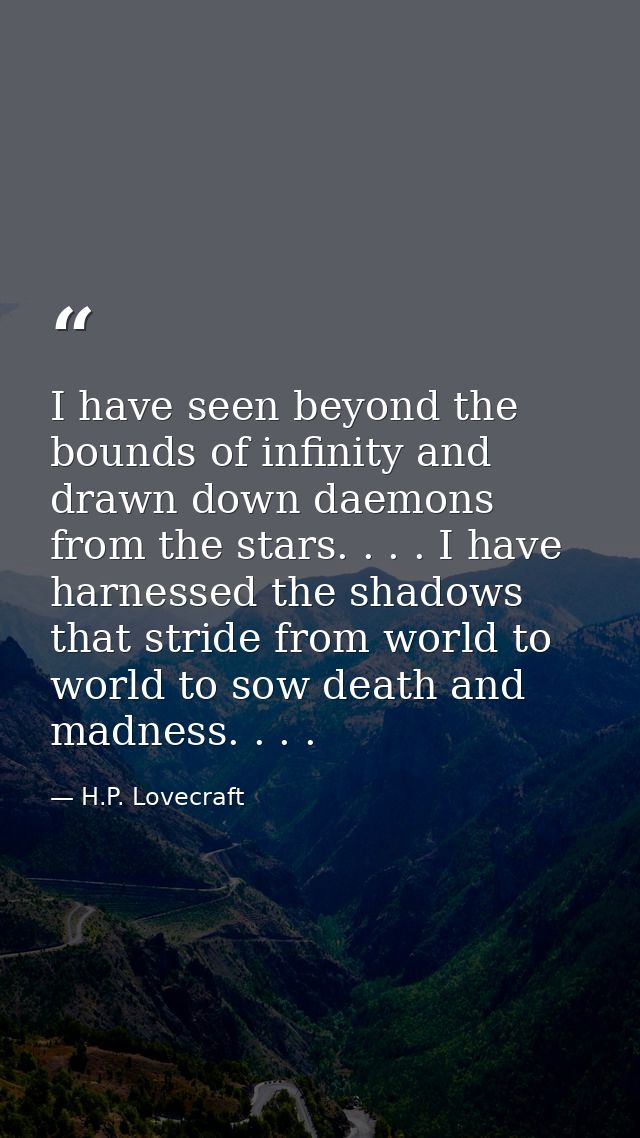 I have seen beyond the bounds of infinity and drawn down daemons from the stars. . . . I have harnessed the shadows that — H.P. Lovecraft
