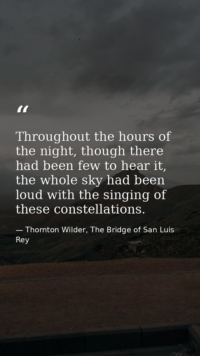 Throughout the hours of the night, though there had been few to hear it, the whole sky had been loud with the singing of — Thornton Wilder, The Bridge of San Luis Rey