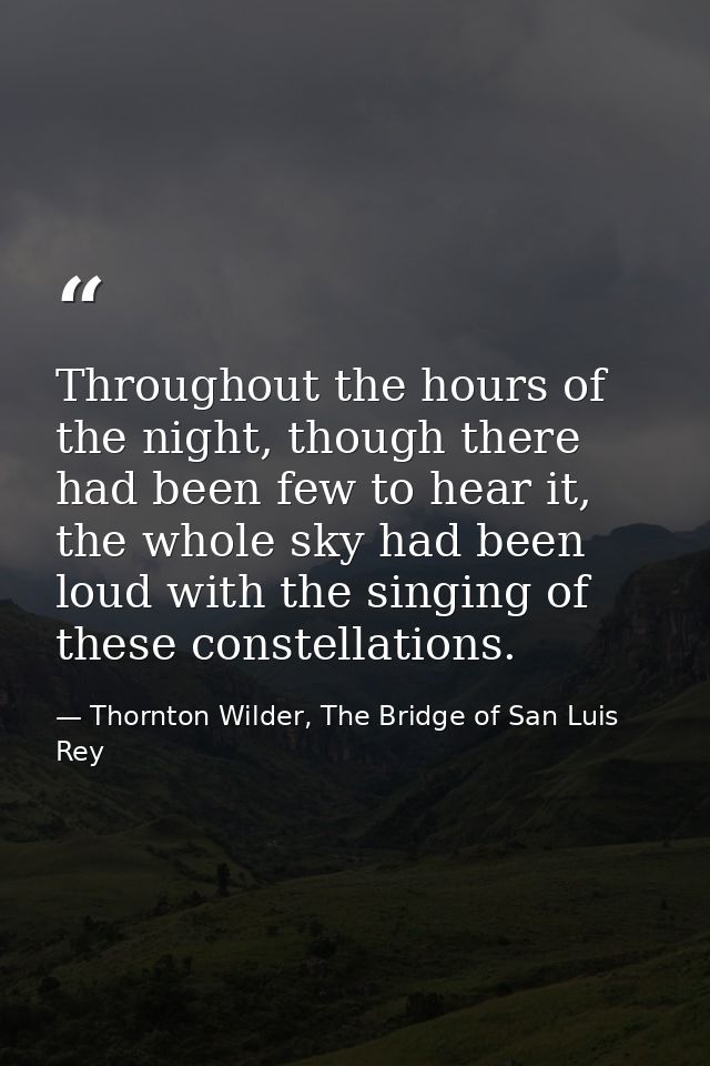 Throughout the hours of the night, though there had been few to hear it, the whole sky had been loud with the singing of — Thornton Wilder, The Bridge of San Luis Rey