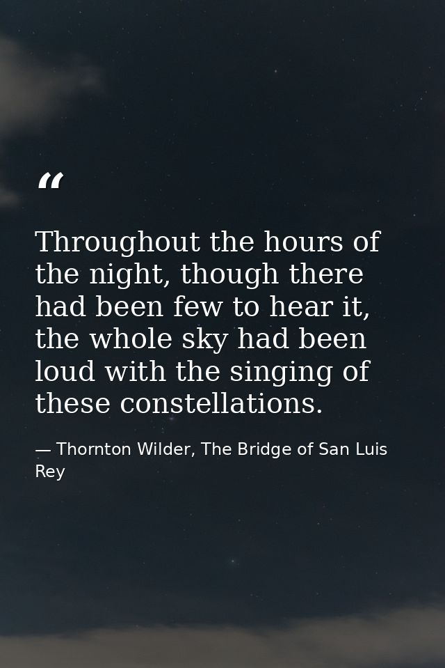 Throughout the hours of the night, though there had been few to hear it, the whole sky had been loud with the singing of — Thornton Wilder, The Bridge of San Luis Rey