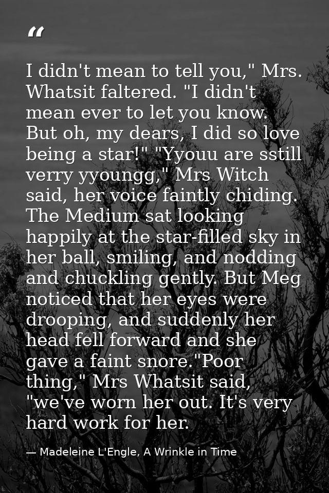 I didn't mean to tell you," Mrs. Whatsit faltered. "I didn't mean ever to let you know. But oh, my dears, I did so love  — Madeleine L'Engle, A Wrinkle in Time