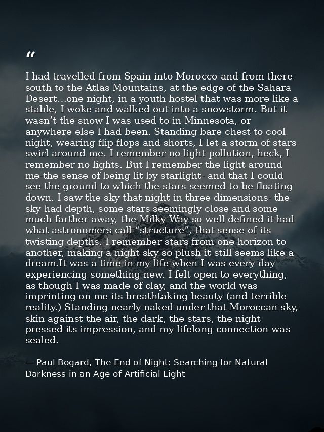 I had travelled from Spain into Morocco and from there south to the Atlas Mountains, at the edge of the Sahara Desert…on — Paul Bogard, The End of Night: Searching for Natural Darkness in an Age of Artificial Light