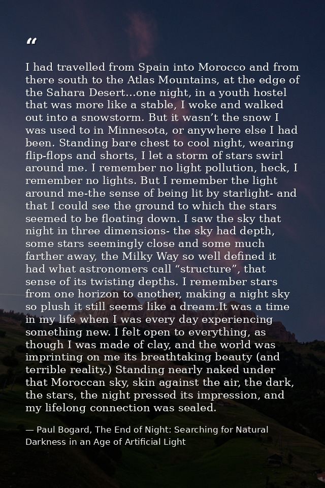 I had travelled from Spain into Morocco and from there south to the Atlas Mountains, at the edge of the Sahara Desert…on — Paul Bogard, The End of Night: Searching for Natural Darkness in an Age of Artificial Light