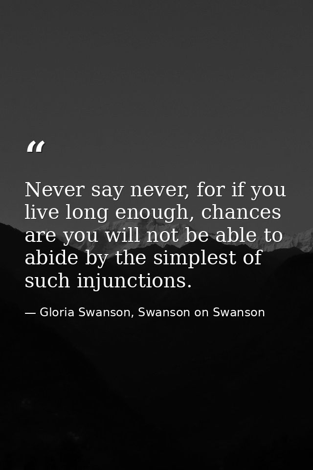 Never say never, for if you live long enough, chances are you will not be able to abide by the simplest of such injuncti — Gloria Swanson, Swanson on Swanson