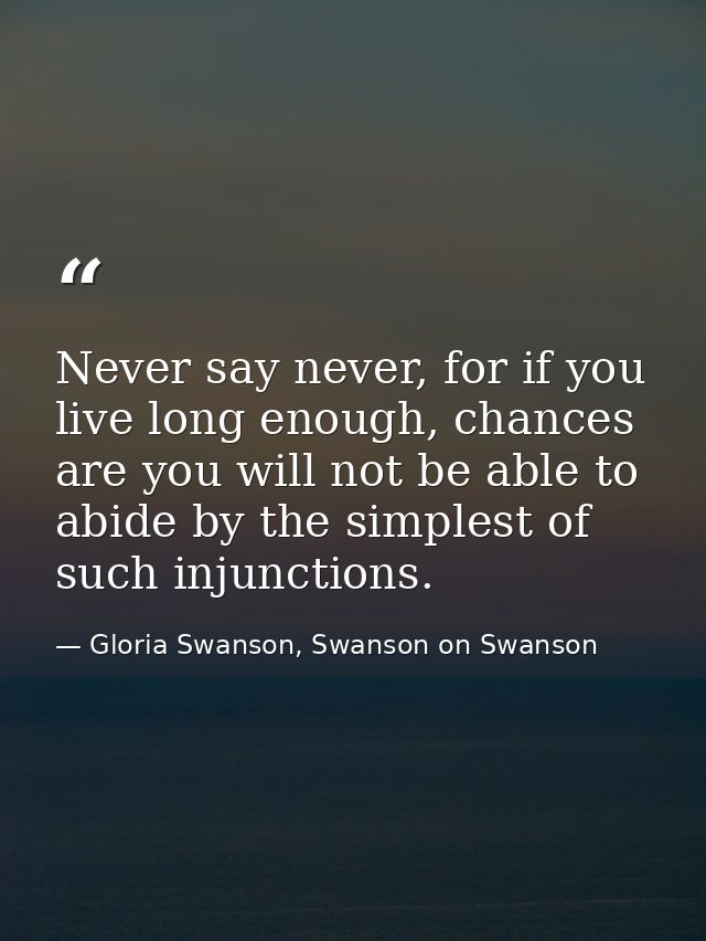 Never say never, for if you live long enough, chances are you will not be able to abide by the simplest of such injuncti — Gloria Swanson, Swanson on Swanson