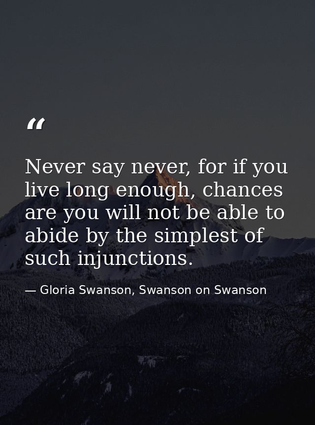 Never say never, for if you live long enough, chances are you will not be able to abide by the simplest of such injuncti — Gloria Swanson, Swanson on Swanson