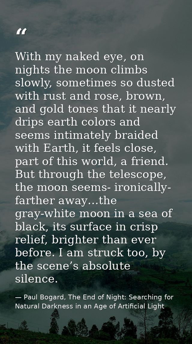 With my naked eye, on nights the moon climbs slowly, sometimes so dusted with rust and rose, brown, and gold tones that  — Paul Bogard, The End of Night: Searching for Natural Darkness in an Age of Artificial Light