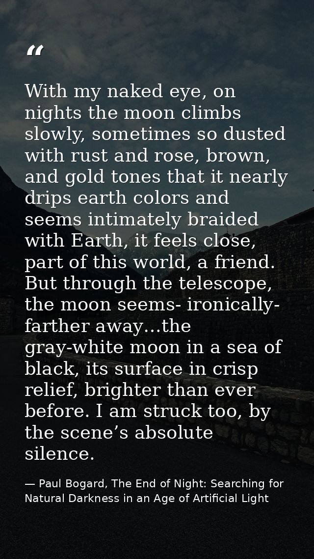 With my naked eye, on nights the moon climbs slowly, sometimes so dusted with rust and rose, brown, and gold tones that  — Paul Bogard, The End of Night: Searching for Natural Darkness in an Age of Artificial Light