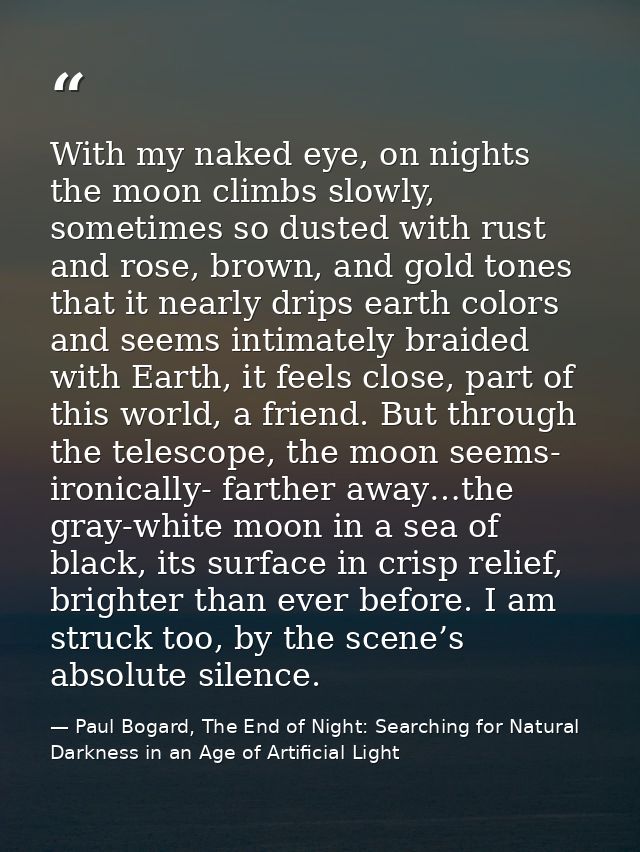 With my naked eye, on nights the moon climbs slowly, sometimes so dusted with rust and rose, brown, and gold tones that  — Paul Bogard, The End of Night: Searching for Natural Darkness in an Age of Artificial Light