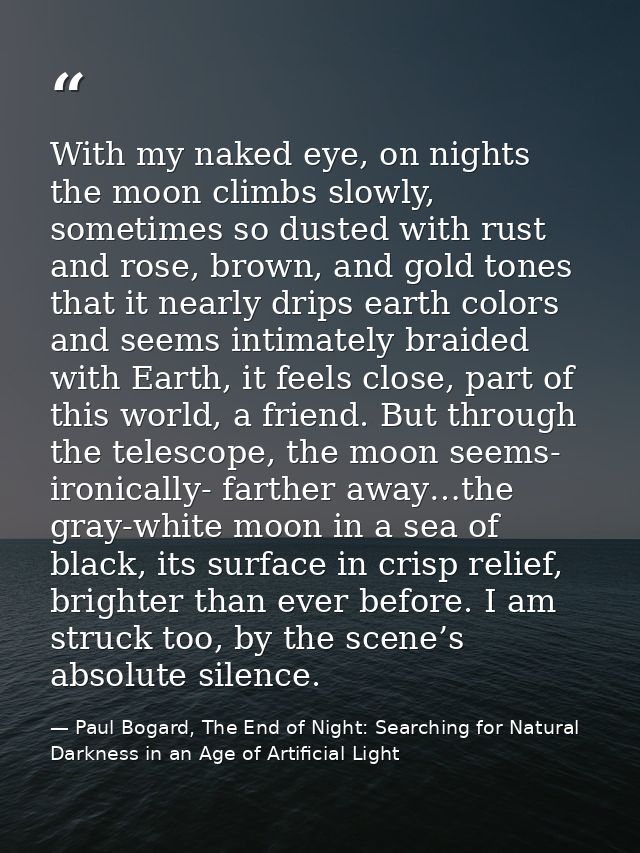 With my naked eye, on nights the moon climbs slowly, sometimes so dusted with rust and rose, brown, and gold tones that  — Paul Bogard, The End of Night: Searching for Natural Darkness in an Age of Artificial Light