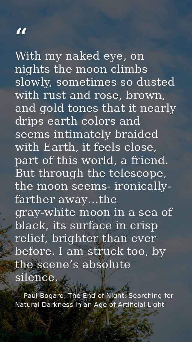 With my naked eye, on nights the moon climbs slowly, sometimes so dusted with rust and rose, brown, and gold tones that  — Paul Bogard, The End of Night: Searching for Natural Darkness in an Age of Artificial Light