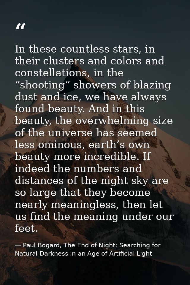In these countless stars, in their clusters and colors and constellations, in the “shooting” showers of blazing dust and — Paul Bogard, The End of Night: Searching for Natural Darkness in an Age of Artificial Light