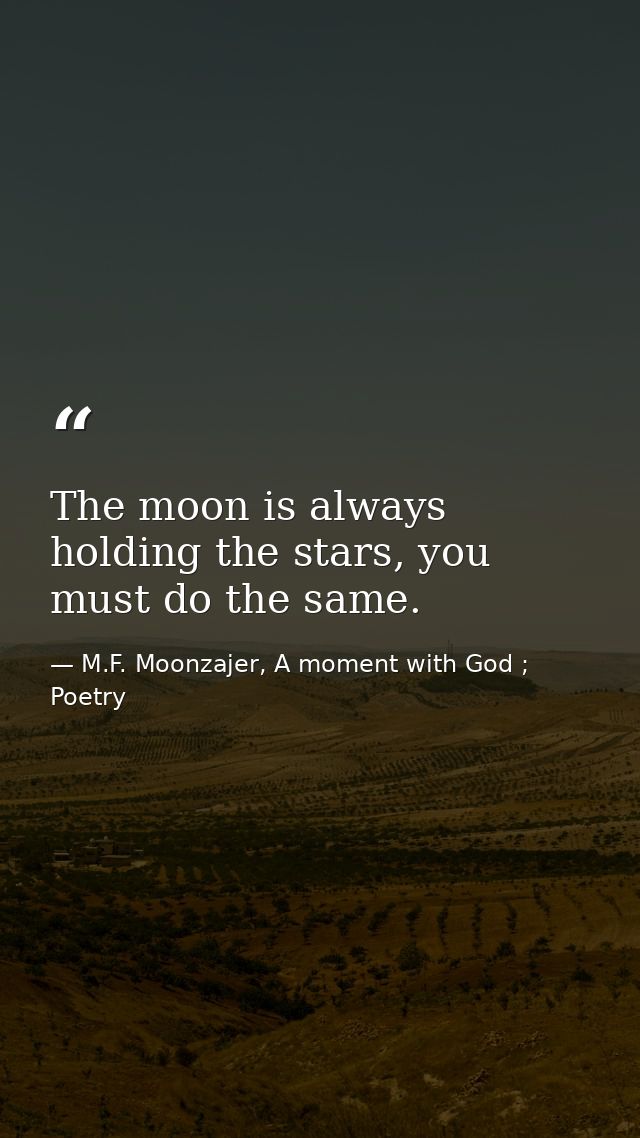 The moon is always holding the stars, you must do the same. — M.F. Moonzajer, A moment with God ; Poetry