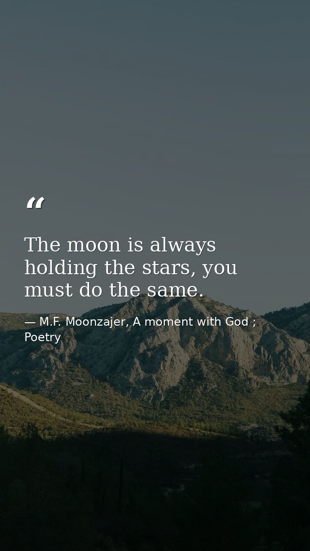 The moon is always holding the stars, you must do the same. — M.F. Moonzajer, A moment with God ; Poetry