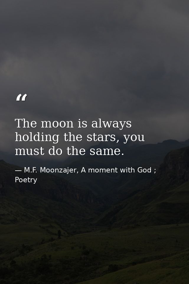 The moon is always holding the stars, you must do the same. — M.F. Moonzajer, A moment with God ; Poetry