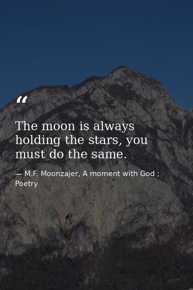 The moon is always holding the stars, you must do the same. — M.F. Moonzajer, A moment with God ; Poetry