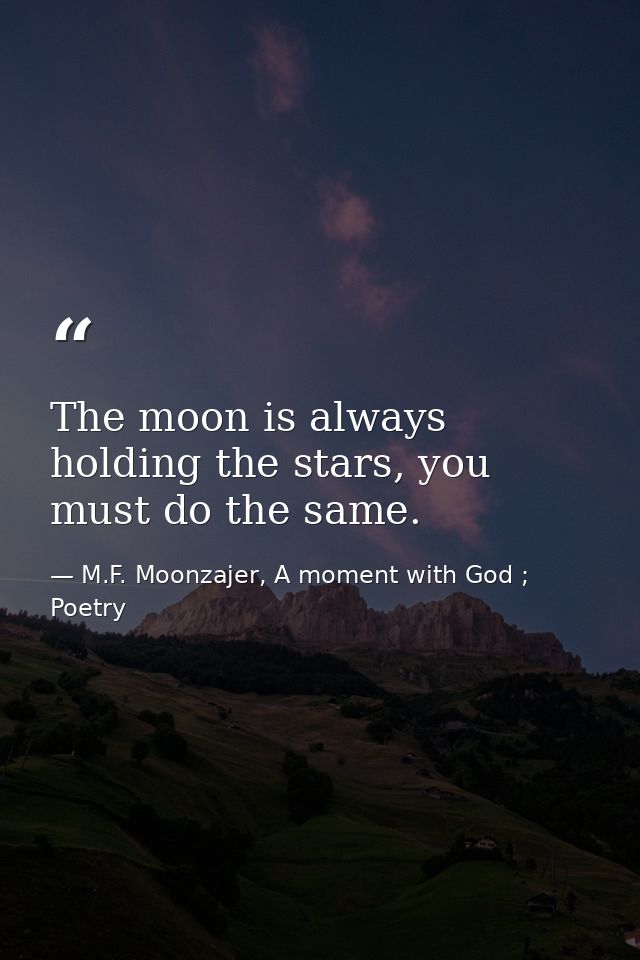 The moon is always holding the stars, you must do the same. — M.F. Moonzajer, A moment with God ; Poetry