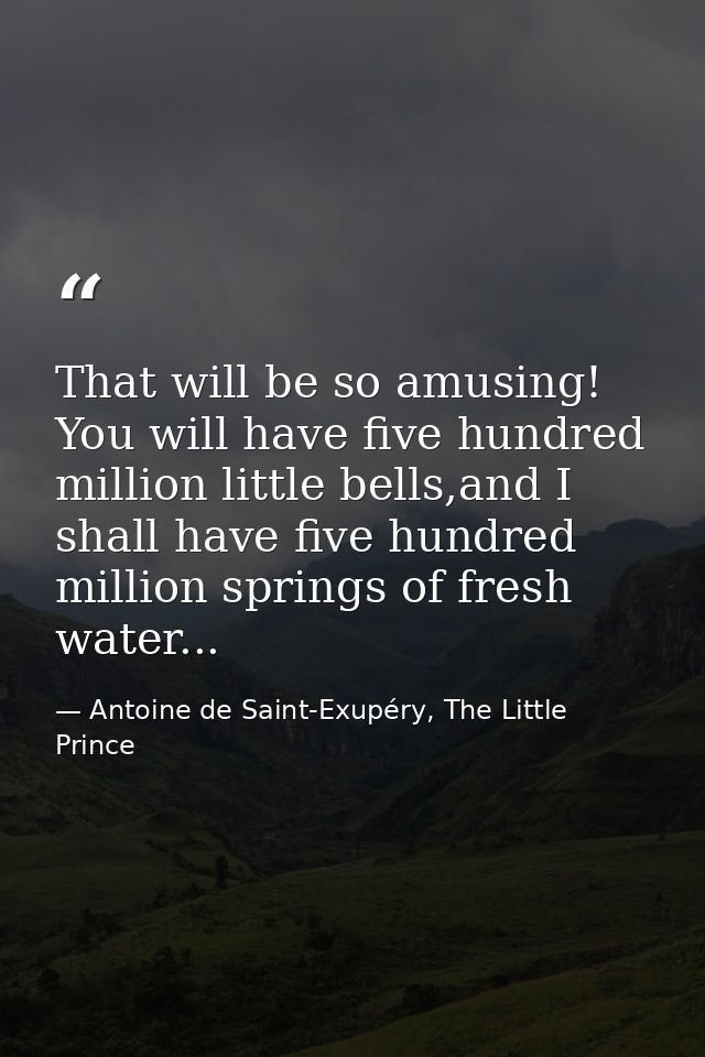 That will be so amusing! You will have five hundred million little bells,and I shall have five hundred million springs o — Antoine de Saint-Exupéry, The Little Prince