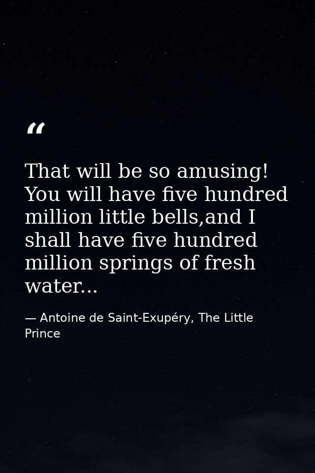 That will be so amusing! You will have five hundred million little bells,and I shall have five hundred million springs o — Antoine de Saint-Exupéry, The Little Prince