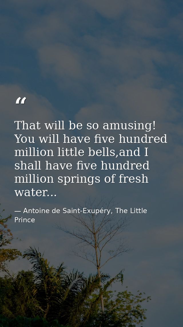 That will be so amusing! You will have five hundred million little bells,and I shall have five hundred million springs o — Antoine de Saint-Exupéry, The Little Prince