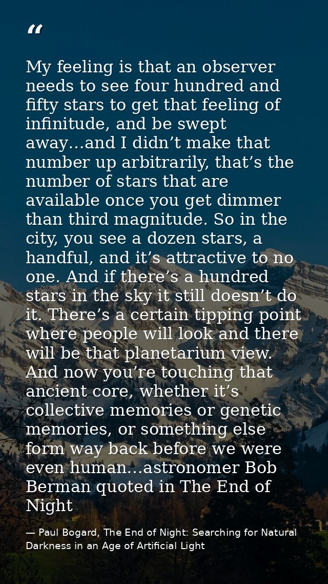 My feeling is that an observer needs to see four hundred and fifty stars to get that feeling of infinitude, and be swept — Paul Bogard, The End of Night: Searching for Natural Darkness in an Age of Artificial Light