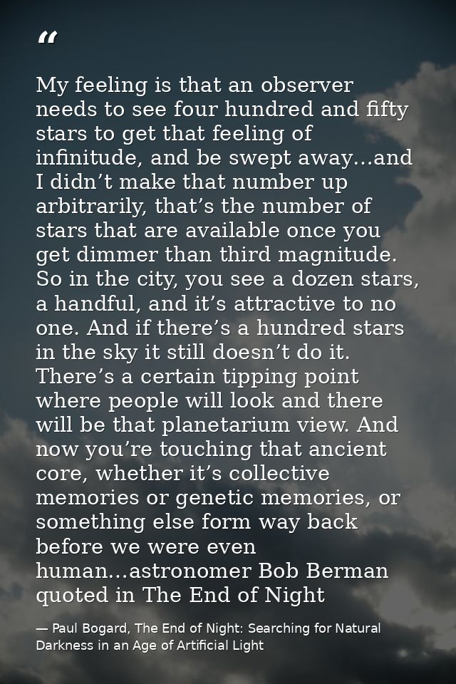 My feeling is that an observer needs to see four hundred and fifty stars to get that feeling of infinitude, and be swept — Paul Bogard, The End of Night: Searching for Natural Darkness in an Age of Artificial Light