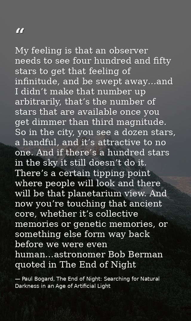 My feeling is that an observer needs to see four hundred and fifty stars to get that feeling of infinitude, and be swept — Paul Bogard, The End of Night: Searching for Natural Darkness in an Age of Artificial Light