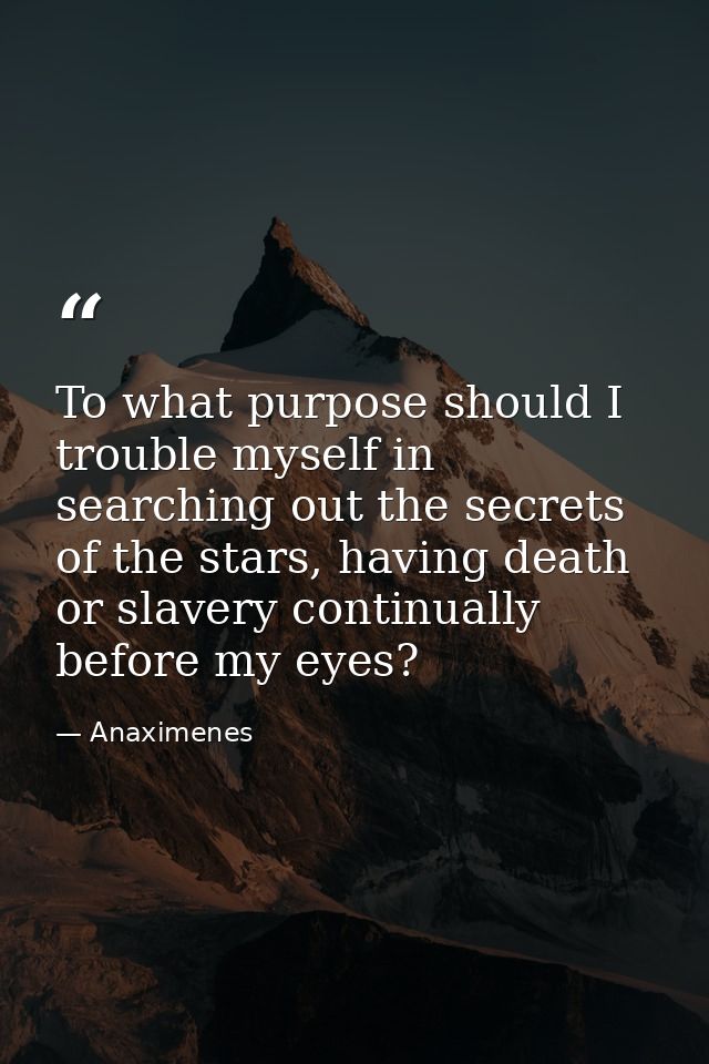 To what purpose should I trouble myself in searching out the secrets of the stars, having death or slavery continually b — Anaximenes