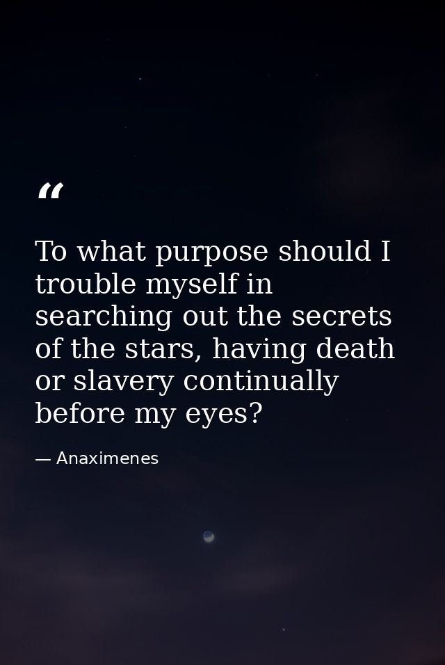To what purpose should I trouble myself in searching out the secrets of the stars, having death or slavery continually b — Anaximenes