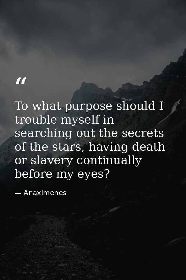 To what purpose should I trouble myself in searching out the secrets of the stars, having death or slavery continually b — Anaximenes