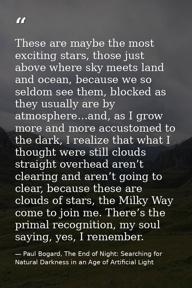 These are maybe the most exciting stars, those just above where sky meets land and ocean, because we so seldom see them, — Paul Bogard, The End of Night: Searching for Natural Darkness in an Age of Artificial Light