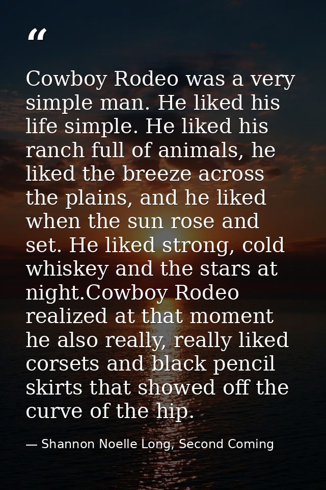 Cowboy Rodeo was a very simple man. He liked his life simple. He liked his ranch full of animals, he liked the breeze ac — Shannon Noelle Long, Second Coming