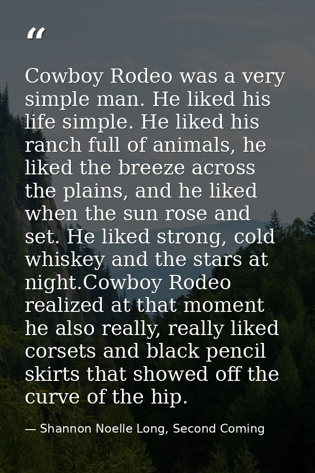 Cowboy Rodeo was a very simple man. He liked his life simple. He liked his ranch full of animals, he liked the breeze ac — Shannon Noelle Long, Second Coming
